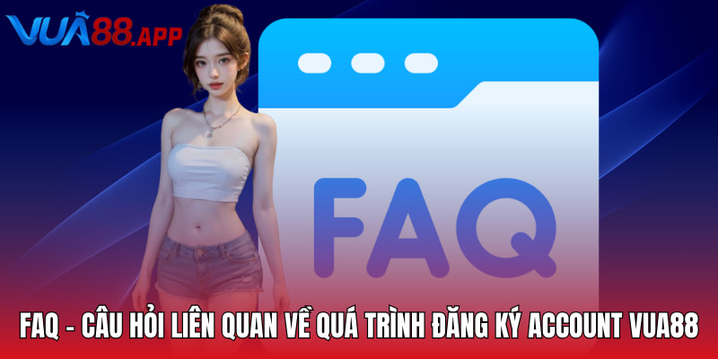 FAQ - Câu hỏi liên quan về quá trình đăng ký account VUA88