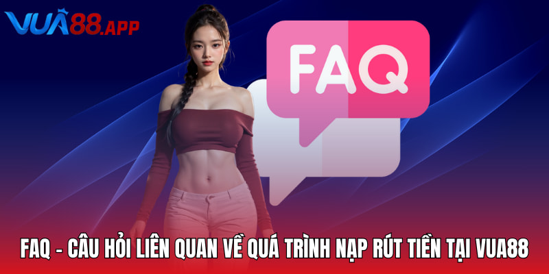 FAQ - Câu hỏi liên quan về quá trình nạp rút tiền tại VUA88