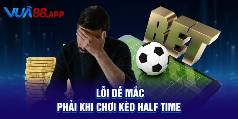 Lỗi dễ mắc phải khi chơi kèo Half Time
