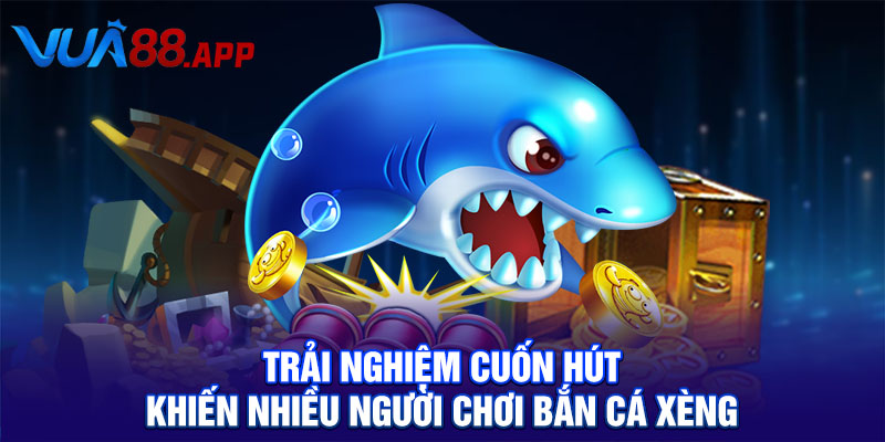 Trải nghiệm cuốn hút khiến nhiều người chơi bắn cá xèng